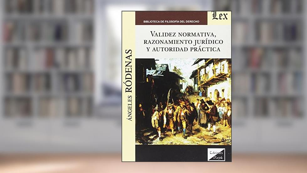 Validez Normativa, Razonamiento Juridico y Autoridad Practica, do autor Angeles Rodenas