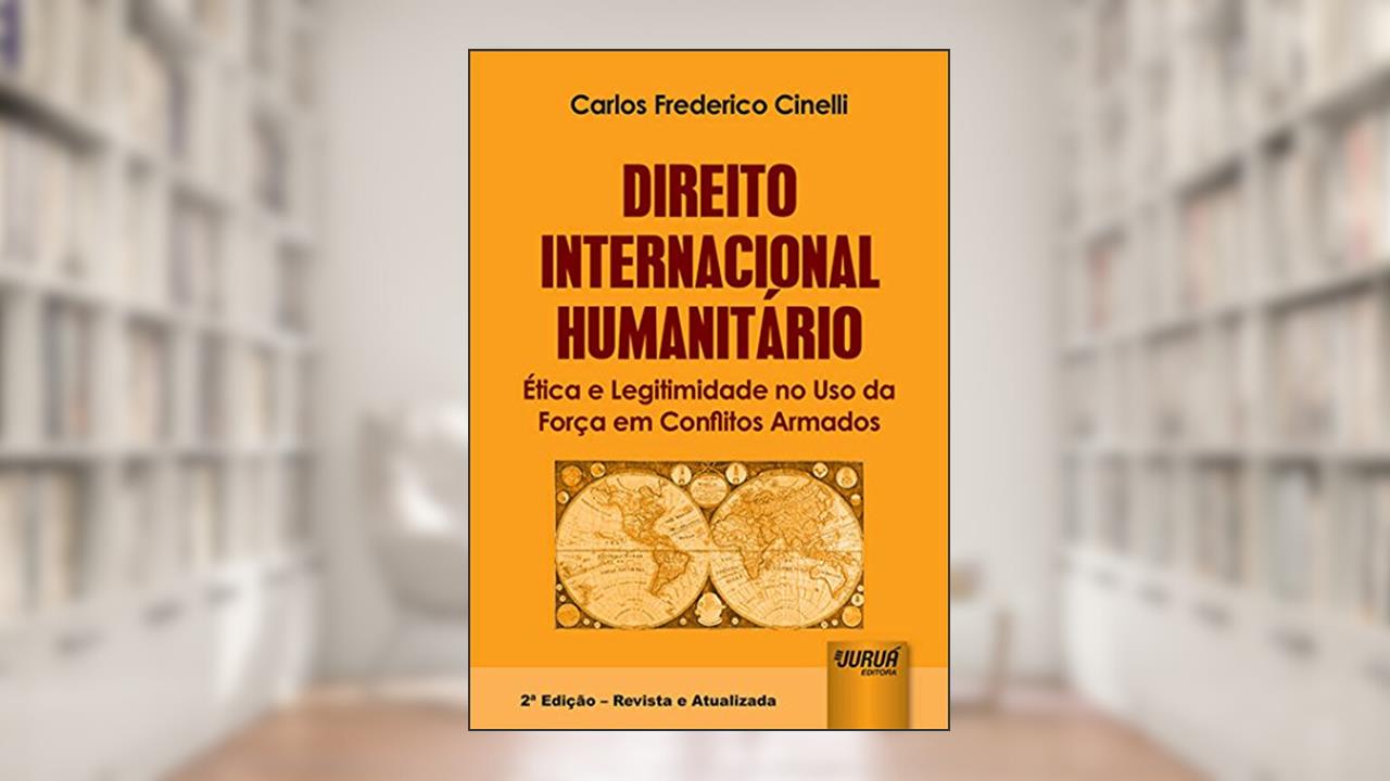 Direito Internacional Humanitário - Ética e Legitimidade no Uso da Força em Conflitos Armados, do autor Carlos Frederico Cinelli