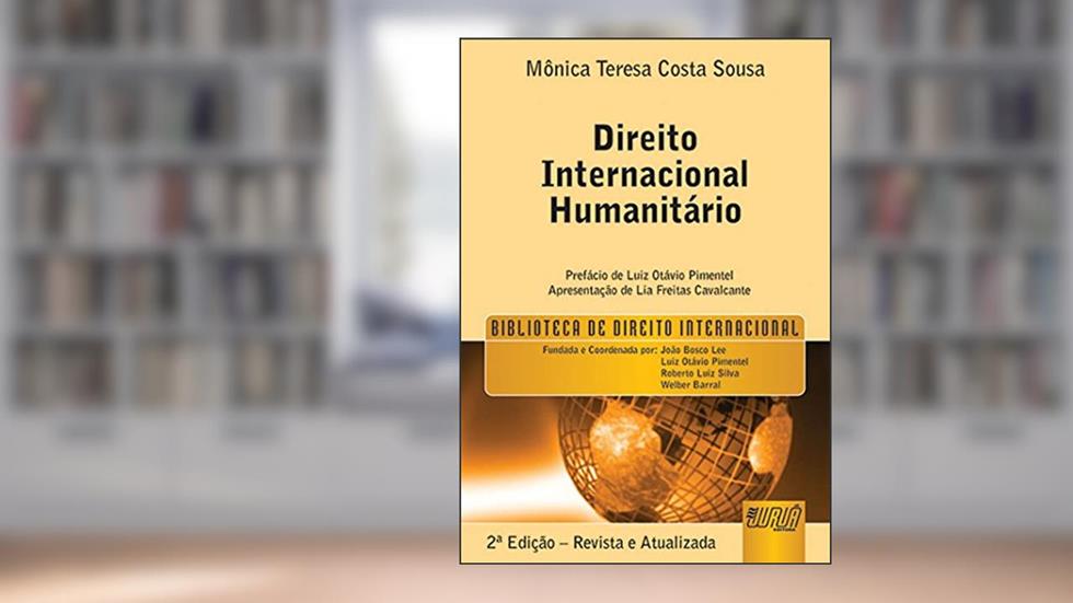 Direito Internacional Humanitário - Biblioteca de Direito Internacional - Prefácio de Luiz Otávio Pimentel - Apresentação de Lia Freitas Cavalcante, do autor Mônica Teresa Costa Sousa