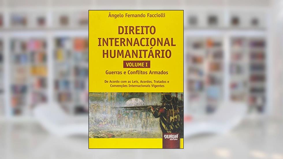 Direito Internacional Humanitário - Volume I - Guerras e Conflitos Armados - De Acordo com as Leis, Acordos, Tratados e Convenções Internacionais Vigentes, do autor Ângelo Fernando Facciolli