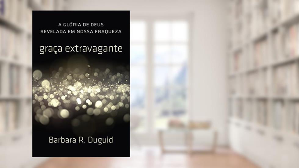 Graça Extravagante: A Glória de Deus revelada em nossa fraqueza, do autor Barbara Duguid