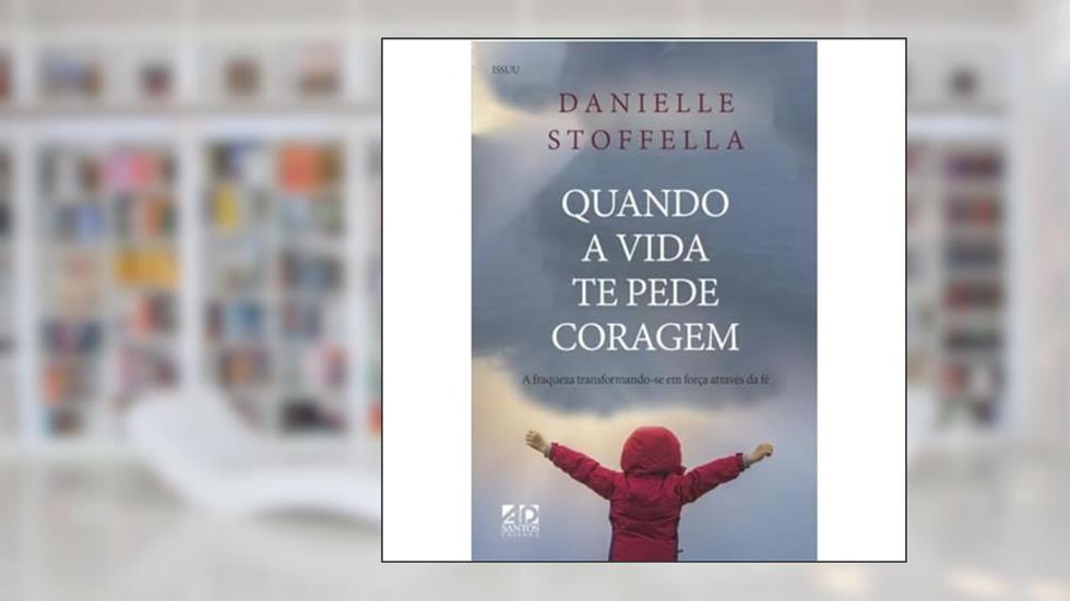 Quando a Vida te Pede Coragem: A Fraqueza Transformando-se em Força Através da Fé, do autor Danielle Stoffella