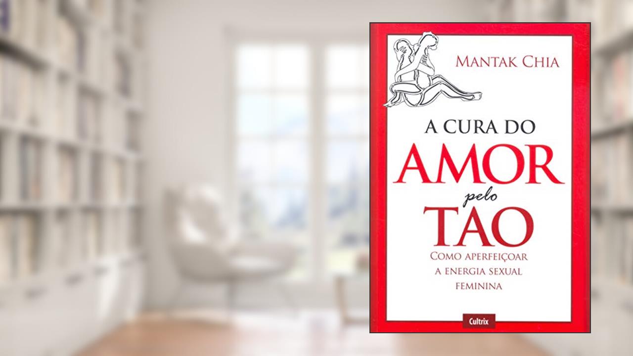 A Cura do Amor Pelo Tao: Como Aperfeiçoar a Energia Sexual Feminina, do autor Mantak Chia