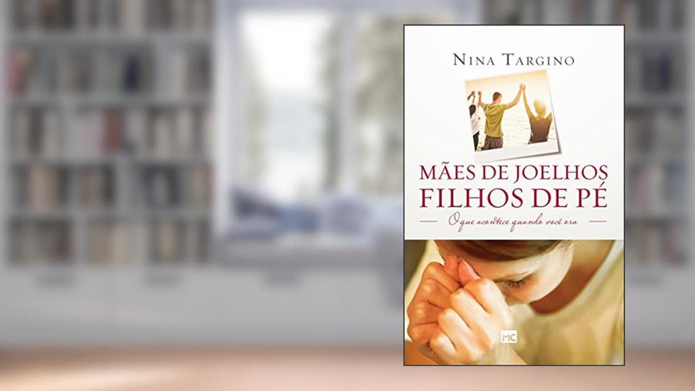 Mães de joelhos, filhos de pé: O que acontece quando você ora, do autor Nina Targino