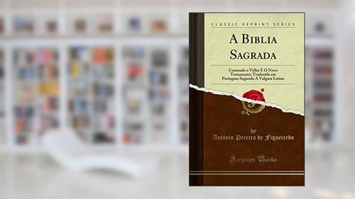 Capa de A Biblia Sagrada: Contendo o Velho E O Novo Testamento; Traduzida em Portugues Segundo A Vulgata Latina (Classic Reprint), do autor António Pereira de Figueiredo