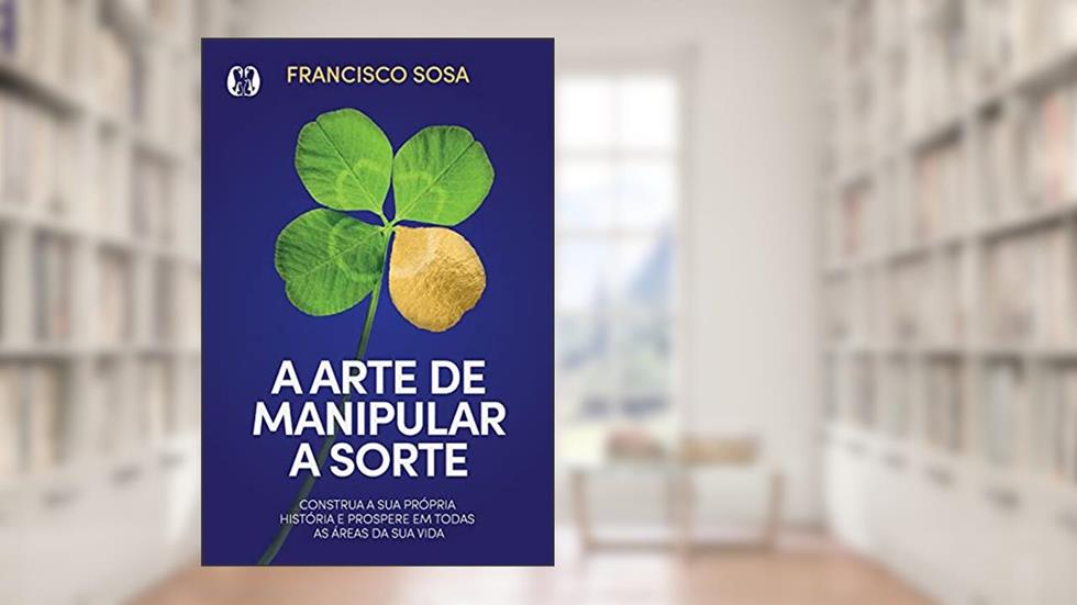 A arte de manipular a sorte: Construa sua própria história e prospere em todas as áreas de sua vida., do autor Francisco Sosa