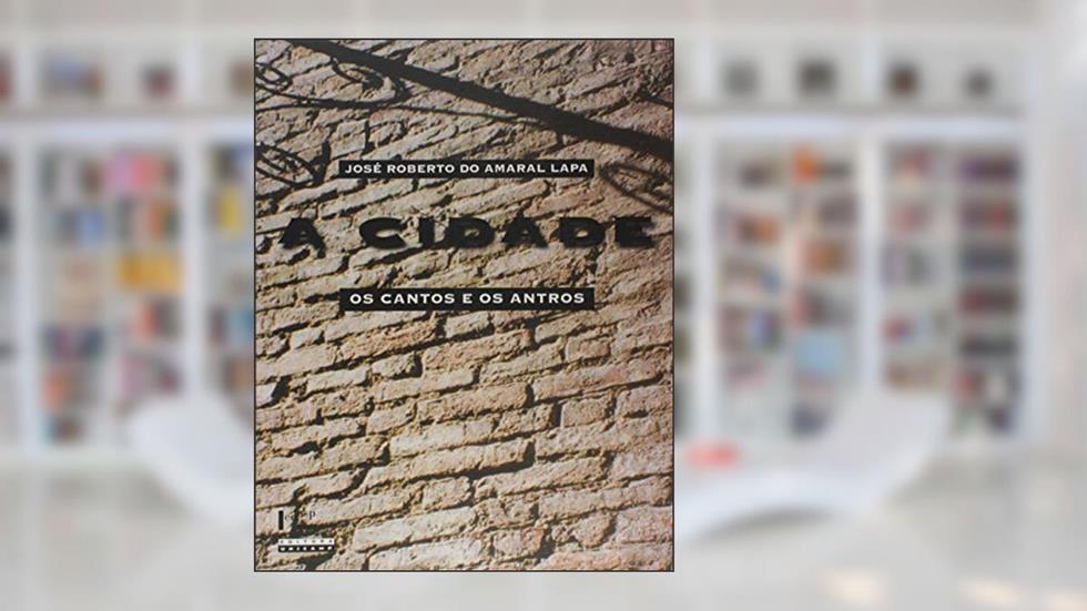 A Cidade - os Cantos e Antros - Campinas, 1850-1900, do autor Jose Roberto do Amaral Lapa