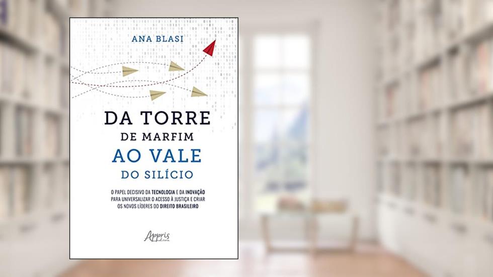 Da Torre de Marfim ao Vale do Silício: O Papel Decisivo da Tecnologia e da Inovação para Universalizar o Acesso à Justiça e Criar os Novos Líderes do Direito Brasileiro, do autor Ana Blasi