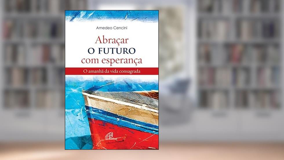 Abraçar o futuro com esperança: O amanhã da vida consagrada, do autor Amedeo Cencini