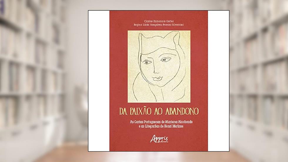 Da Paixão ao Abandono: As Cartas Portuguesas de Mariana Alcoforado e as Litografias de Henri Matisse, do autor Regina Lúcia Gonçalves Pereira Silvestrini; Clarice Zamonaro Cortez