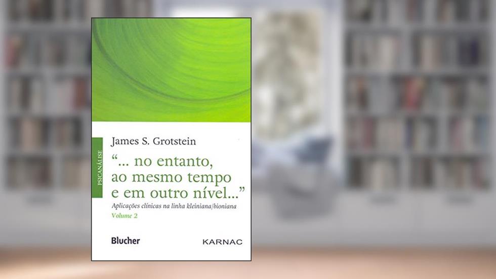 "... no Entanto, ao Mesmo Tempo e em Outro Nível...": Aplicações Clínicas na Linha Kleiniana/bioniana (Volume 2), do autor James S. Grotstein
