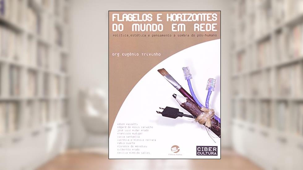 Flagelos e Horizontes do Mundo em Rede: Política, Estética e Pensamento à Sombra do Pós-humano, do autor Eugênio Trivinho