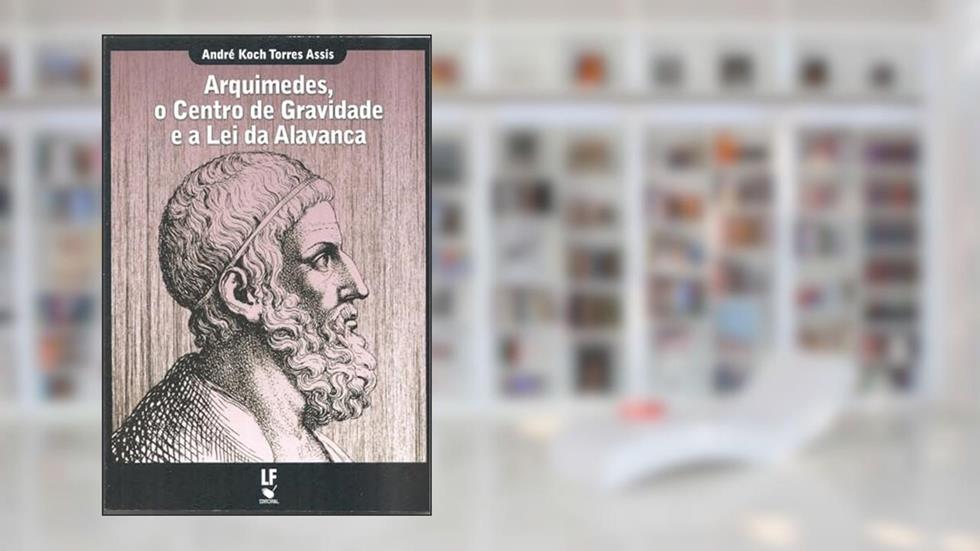 Arquimedes, o centro de gravidade e a lei da alavanca, do autor André Koch Torres Assis