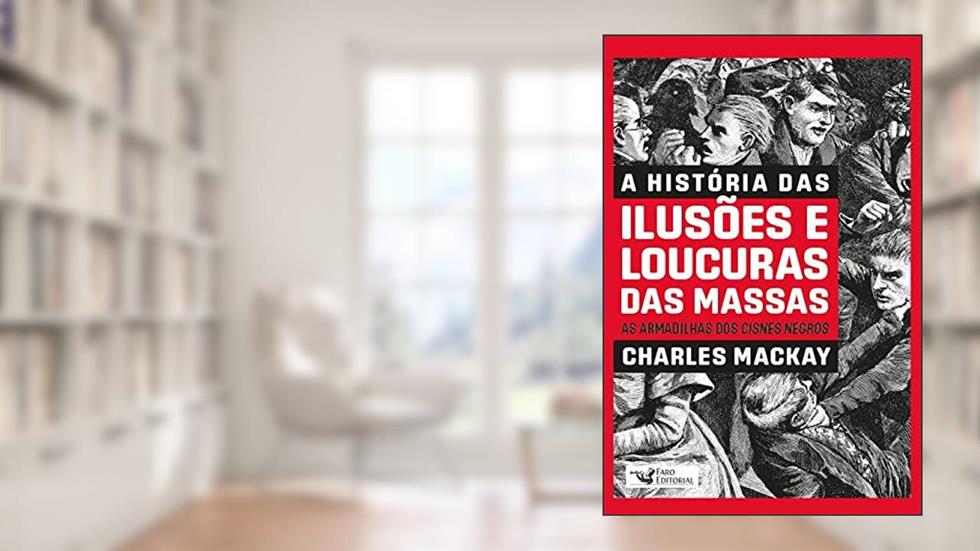 A HISTÓRIA DAS ILUSÕES E LOUCURAS DAS MASSAS: AS ARMADILHAS DOS CISNES NEGROS, do autor Charles Mackay