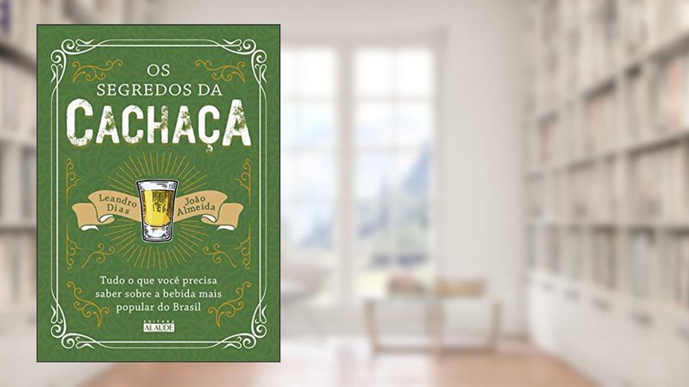 Os Segredos da Cachaça: Tudo o que Você Precisa Saber Sobre a Bebida Mais Popular do Brasil, do autor João Almeida; Leandro Dias