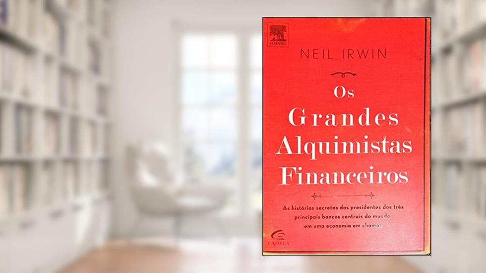 Os Grandes Alquimistas Financeiros. As Histórias Secretas dos Presidentes dos Três Principais Bancos Centrais do Mundo, do autor Neil Irwin