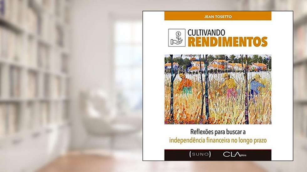 Cultivando Rendimentos: Reflexões para buscar a independência financeira no longo prazo, do autor Jean Tosetto