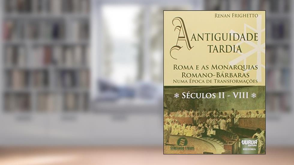 Antiguidade Tardia, A: Roma e as Monarquias Romano-Bárbaras - Numa Época de Transformações . Séculos II - VIII, do autor Renan Frighetto