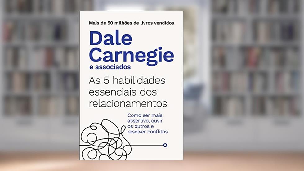 As 5 habilidades essenciais dos relacionamentos: Como ser mais assertivo, ouvir os outros e resolver conflitos, do autor Dale Carnegie