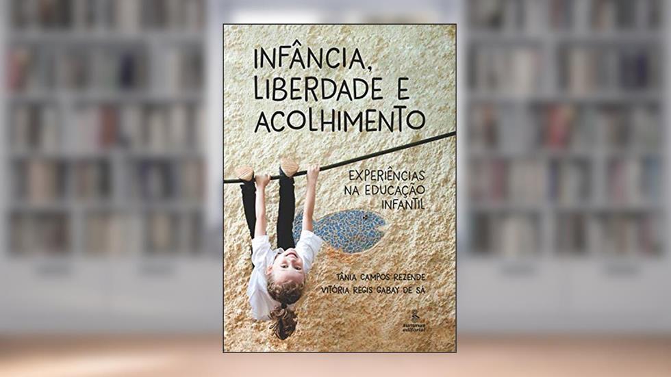 Infância, liberdade e acolhimento: Experiências na educação infantil, do autor Tânia Campos Rezende; Vitória Regis Gabay de Sá