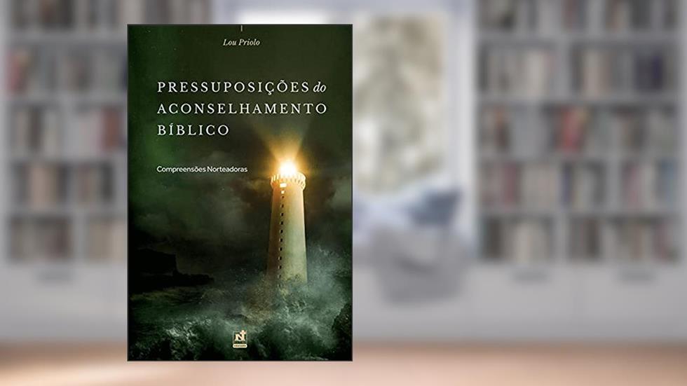 PRESSUPOSIÇÕES DO ACONSELHAMENTO BÍBLICO - COMPREENSÕES NORTEADORAS, do autor Lou Priolo