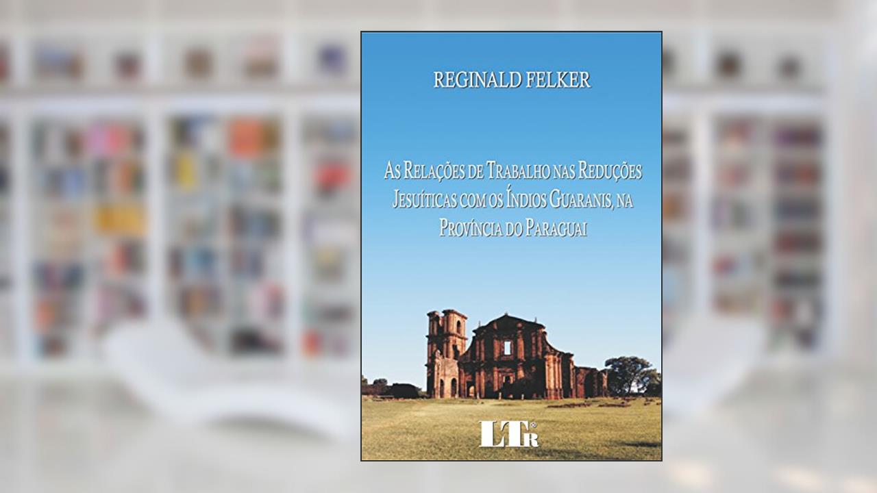As Relações De Trabalho Nas Reduções Jesuíticas Com Os índios Guaranis, Na Província Do Paraguai, do autor Reginald Felker