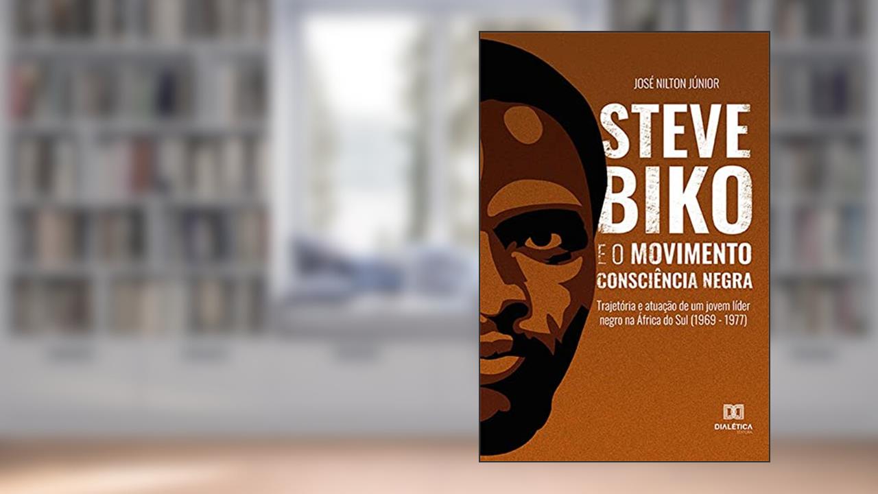 Steve Biko e o Movimento Consciência Negra: trajetória e atuação de um jovem líder negro na África do Sul (1969 - 1977), do autor José Nilton da Silva Júnior