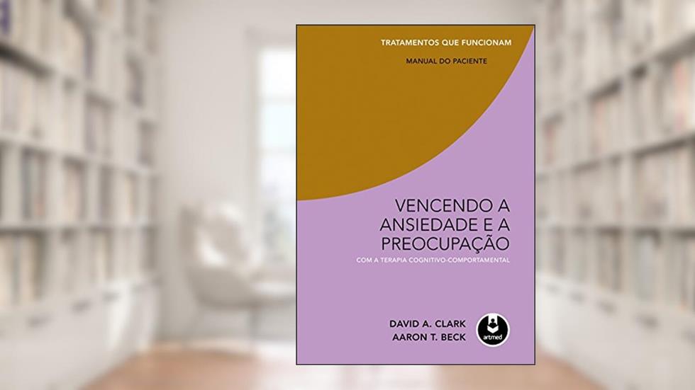 Vencendo a Ansiedade e a Preocupação com a Terapia Cognitivo-Comportamental: Tratamentos que Funcionam: Manual do Paciente, do autor David A. Clark; Aaron T. Beck