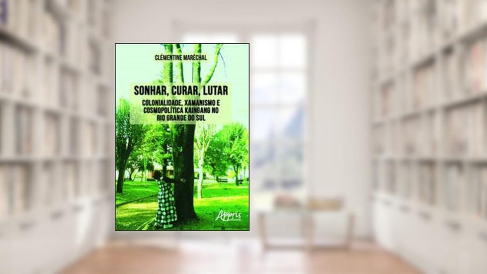 Sonhar, curar, lutar: colonialidade, xamanismo e cosmopolítica kaingang no Rio Grande do Sul, do autor Clémentine Maréchal