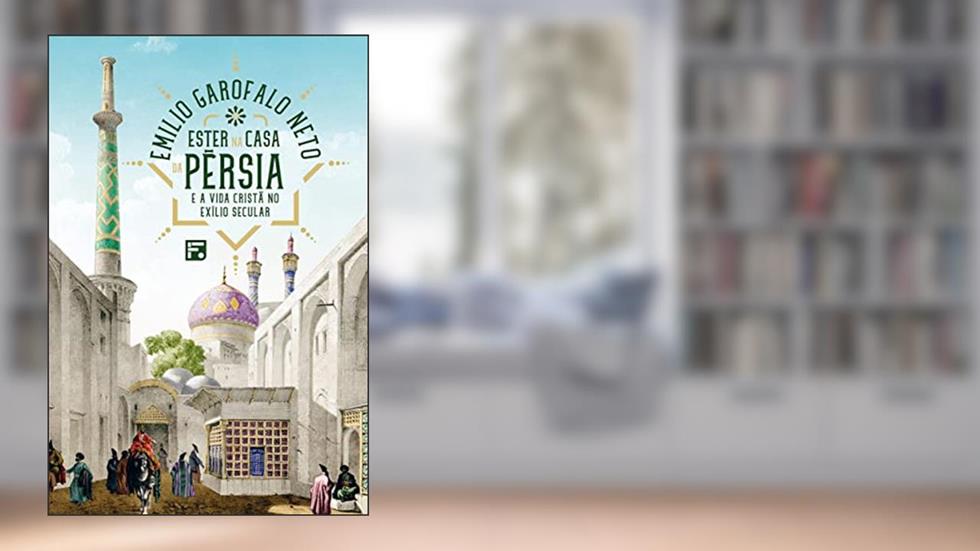 Ester na casa da Pérsia: e a vida cristã no exílio secular, do autor Emilio Garofalo Neto