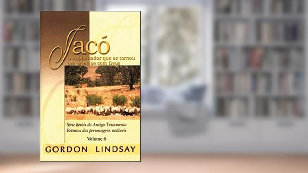 Jacó o Suplantador que Se Tornou Um Príncipe com Deus - Volume 6, do autor Gordon Lindsay