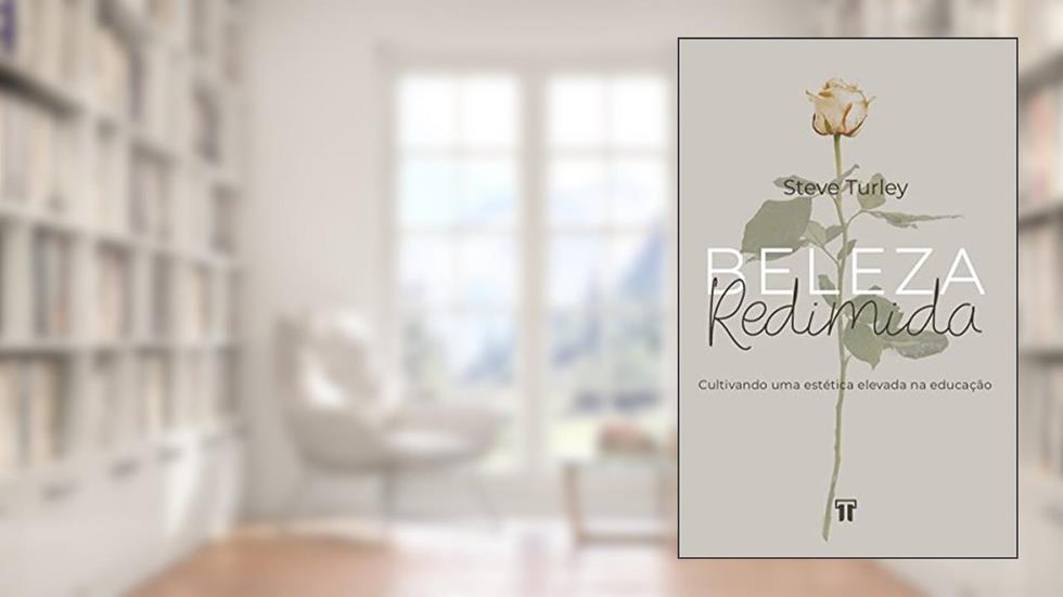 Beleza Redimida: Cultivando uma Estética Elevada na Educação, do autor Steve Turley