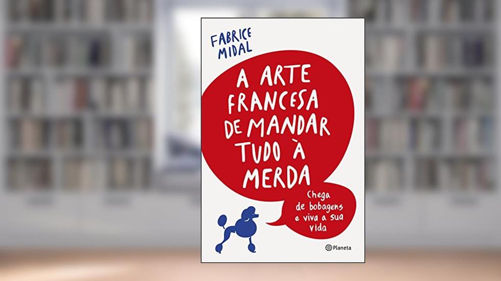 A arte francesa de mandar tudo à merda: Chega de bobagens e viva a sua vida, do autor Fabrice Midal