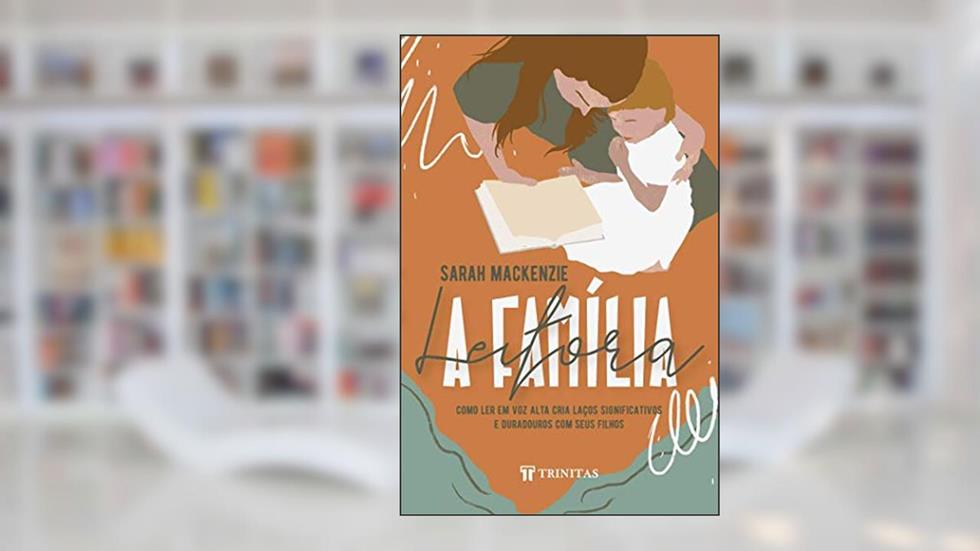 A Família Leitora: Como ler em voz Alta Cria Laços Significativos e Duradouros com Seus Filhos, do autor Sarah Mackenzie