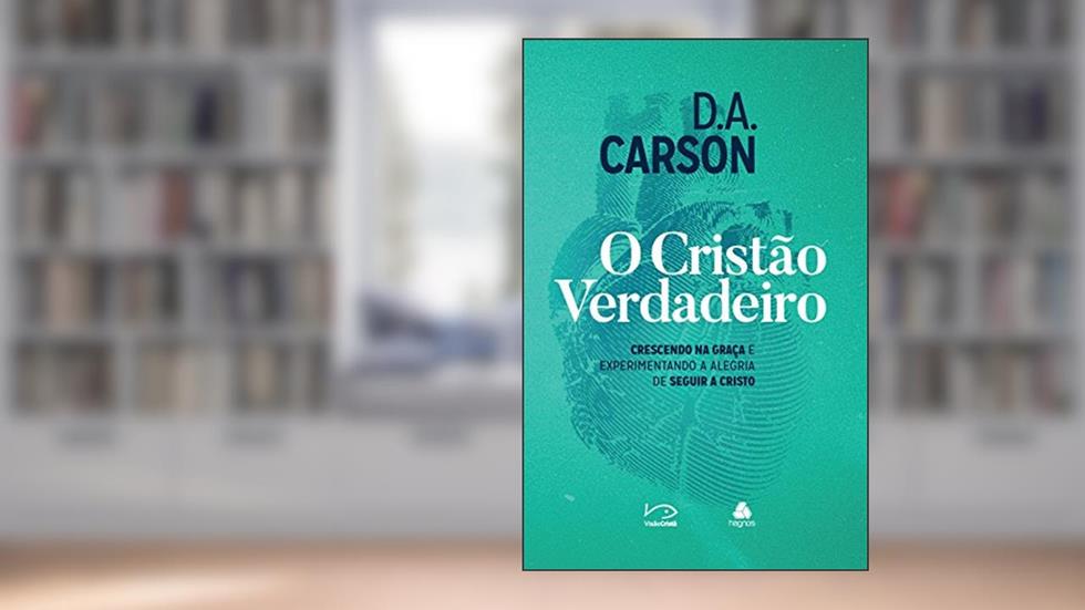 O cristão verdadeiro: Crescendo na graça e experimentando a alegria de seguir a Cristo, do autor D.A. Carson