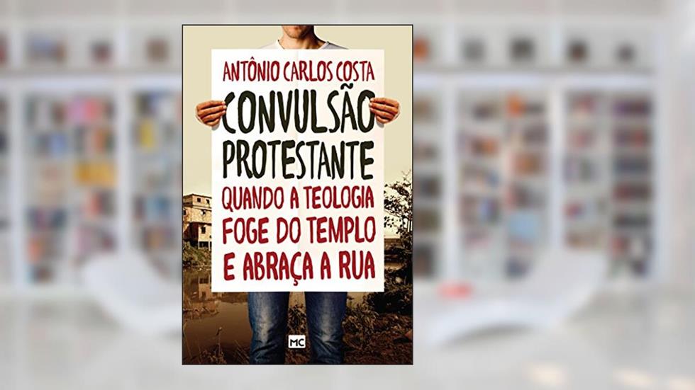 Convulsão protestante: Quando a teologia foge do templo e abraça a rua, do autor Antonio Carlos Costa