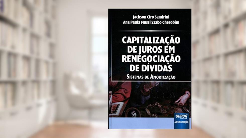 Capitalização de Juros em Renegociação de Dívidas: Sistemas de Amortização, do autor Jackson Ciro Sandrini; Ana Paula Mussi Szabo Cherobim