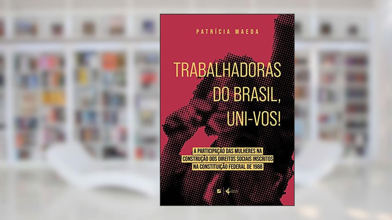 Trabalhadoras do brasil, uni-vos!: a participação das mulheres na construção dos direitos sociais inscritos na Constituição Federal de 1988, do autor Patrícia Maeda