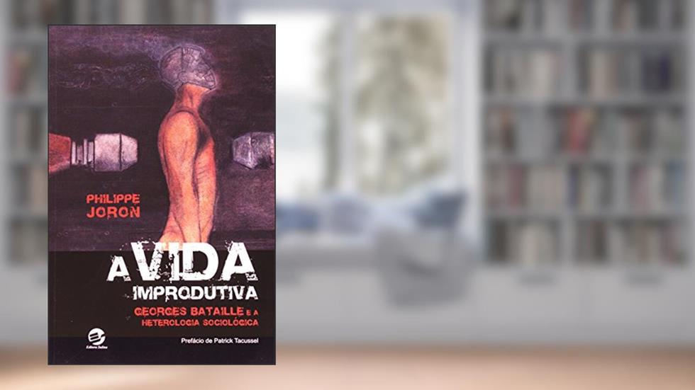 A Vida Improdutiva: Georges Bataille e a Heterologia Sociológica, do autor Philippe Joron