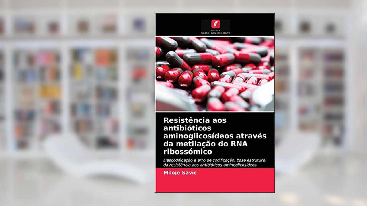 Resistência aos antibióticos aminoglicosídeos através da metilação do RNA ribossómico: Descodificação e erro de codificação: base estrutural da resistência aos antibióticos aminoglicosídeos, do autor Miloje Savic