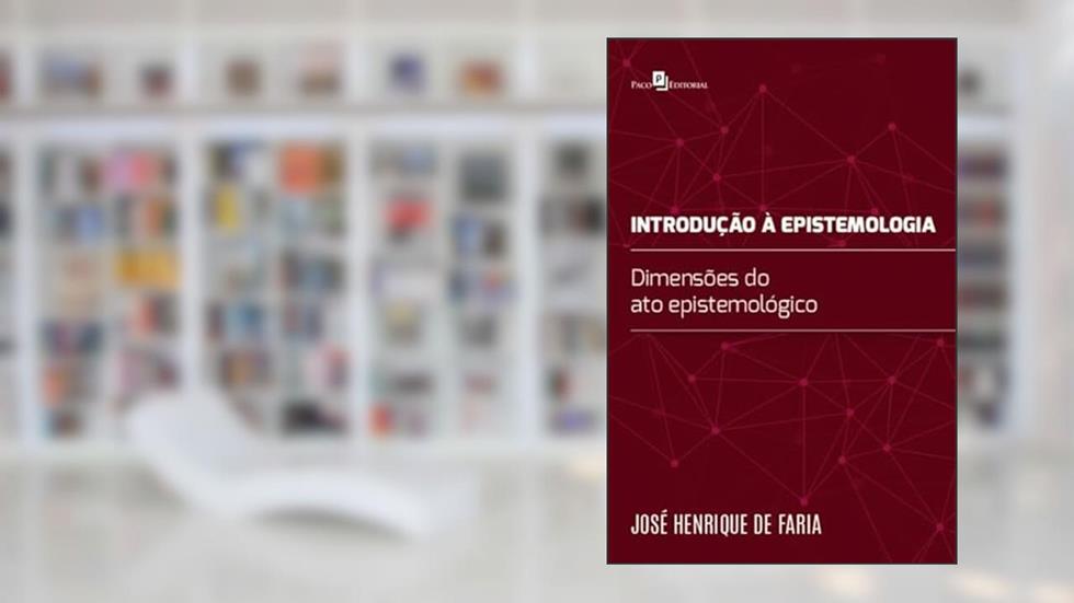 Introdução à Epistemologia: Dimensões do ato Epistemológico, do autor José Henrique de Faria