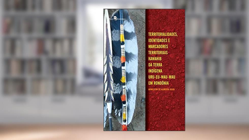 Territorialidades, Identidades e Marcadores Territoriais Kawahib da Terra Indígena Uru-Eu-Wau-Wau em Rondônia, do autor Adnilson De Almeida Silva