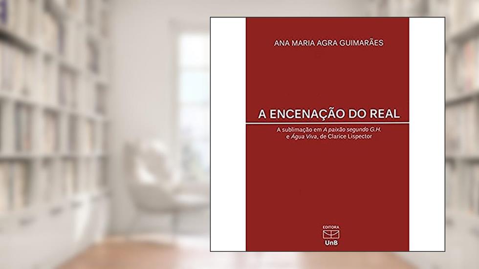 A Encenação do Real: a Sublimação em A Paixão Segundo G. H. e Água Viva, de Clarice Lispector, do autor Ana Maria Agra Guimarães