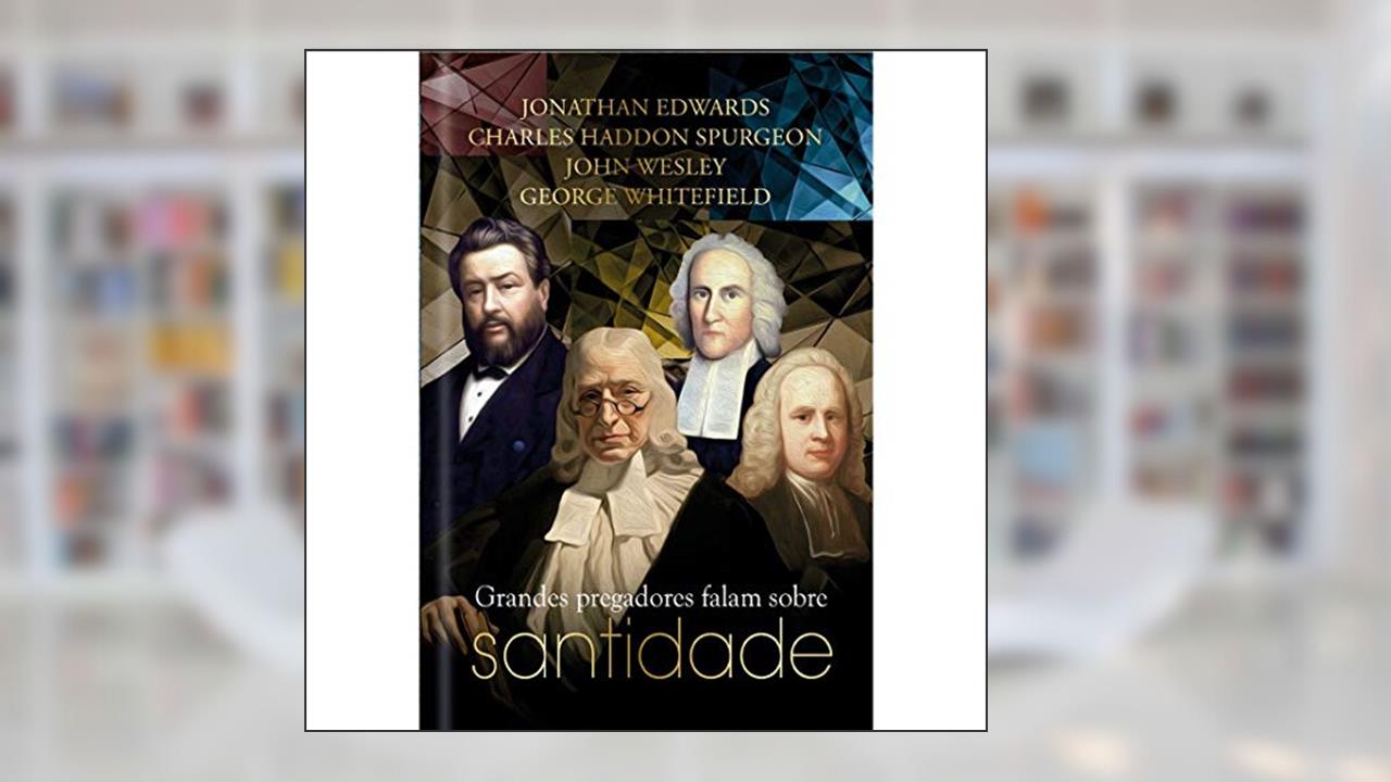 Grandes Pregadores falam sobre Santidade, do autor Jonathan Edwards; Charles Haddon Spurgeon; John Wesley; George Whitefield