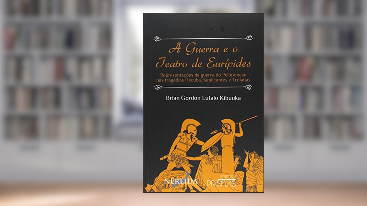 A Guerra e o Teatro de Eurípedes. Representações da Guerra do Peloponeso nas Tragédias Hécuba, Suplicantes e Troianas, do autor Brian Gordon Lutalo Kibuuka