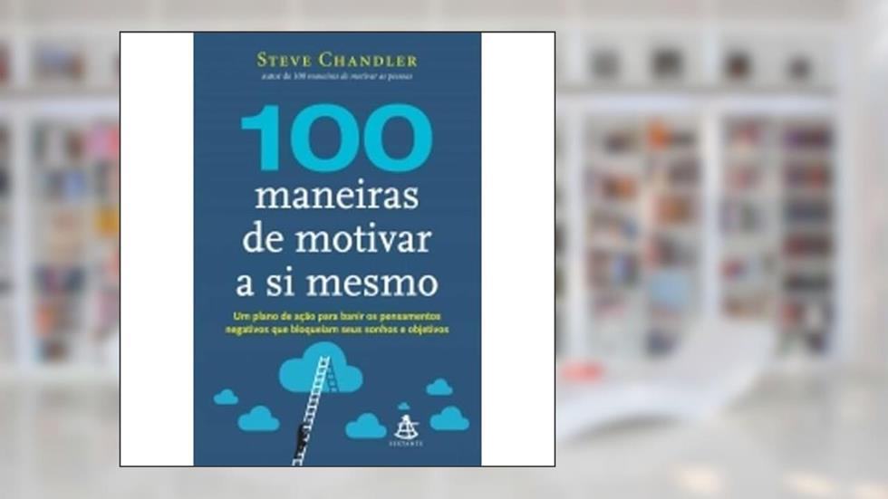 100 Maneiras de Motivar a Si Mesmo. Um Plano de Ação Para Banir os Pensamentos Negativos que Bloqueiam Seus Sonhos e Objetivos, do autor Steve Chandler