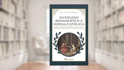 Capa de Napoleão Bonaparte E A Igreja Católica, do autor Pe. Luis Fris Ducos
