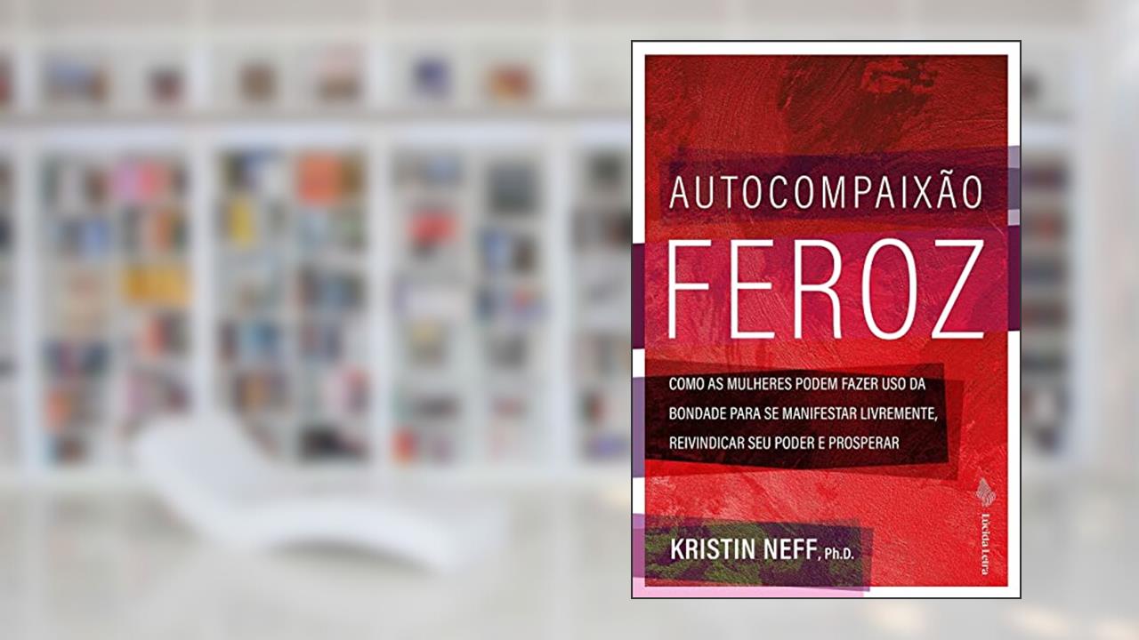 Autocompaixão Feroz: Como as mulheres podem fazer uso da bondade para se manifestar livremente, do autor Kristin Neff