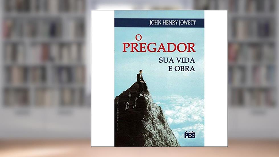 O Pregador - Sua Vida E Obra, do autor JOHN HENRY JOWETT