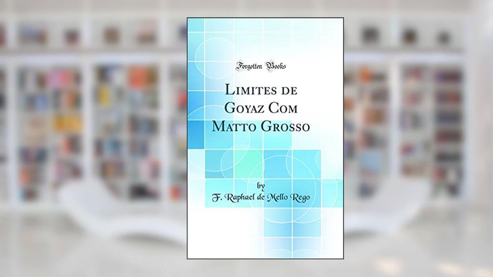 Limites de Goyaz Com Matto Grosso (Classic Reprint), do autor F. Raphael de Mello Rego